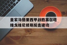 九游官方网站_皇家马德里西甲战胜塞尔塔维戈维尼修斯反击建功的简单介绍