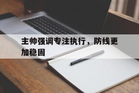 九游娱乐平台_主帅强调专注执行，防线更加稳固(主帅强调专注执行,防线更加稳固对吗)