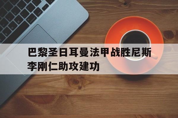 巴黎圣日耳曼法甲战胜尼斯李刚仁助攻建功的简单介绍